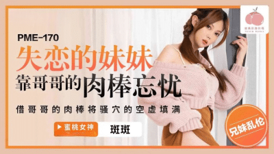 หนังโป๊จีน น้องสาวอกหักต้องพึ่งควยพี่ชายเพื่อลืมสามีเก่า PME-170
